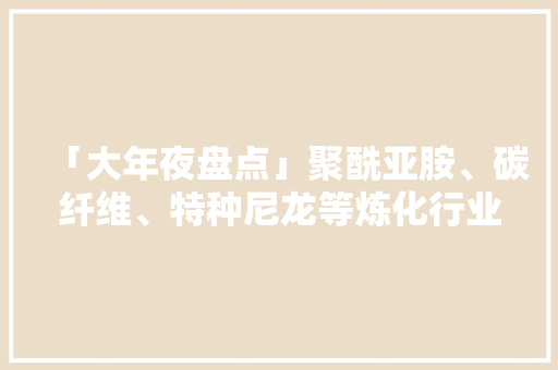 「大年夜盘点」聚酰亚胺、碳纤维、特种尼龙等炼化行业需重点关注这10种化工新材料