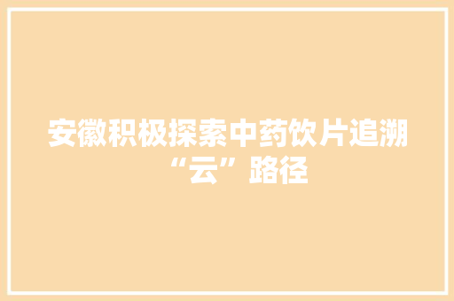 安徽积极探索中药饮片追溯“云”路径