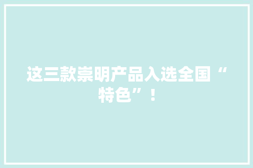 这三款崇明产品入选全国“特色”！