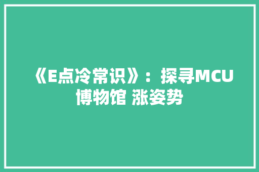 《E点冷常识》：探寻MCU博物馆 涨姿势