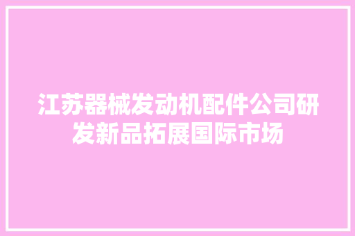 江苏器械发动机配件公司研发新品拓展国际市场