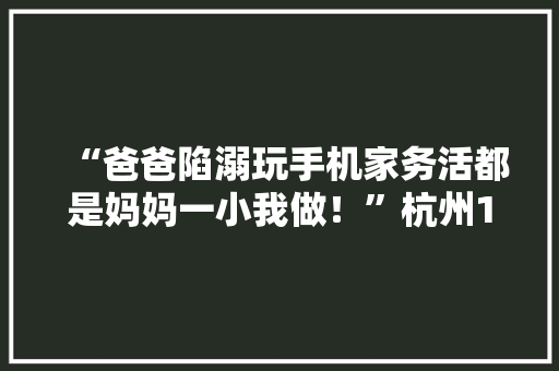 “爸爸陷溺玩手机家务活都是妈妈一小我做！”杭州11岁男孩气得离家出走