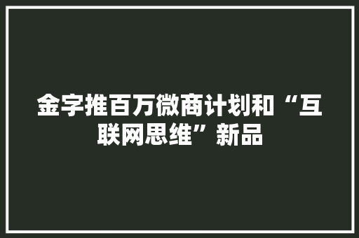 金字推百万微商计划和“互联网思维”新品