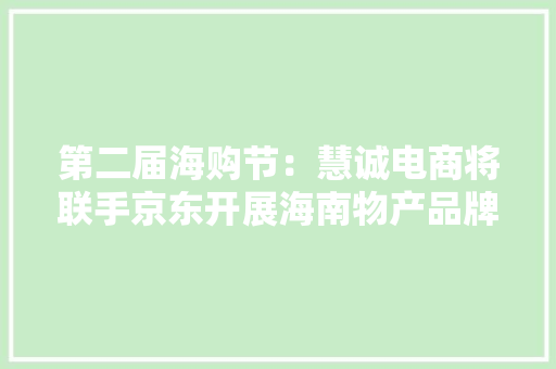 第二届海购节：慧诚电商将联手京东开展海南物产品牌推广