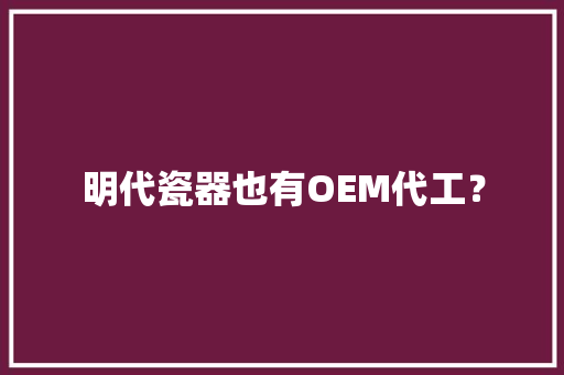 明代瓷器也有OEM代工？