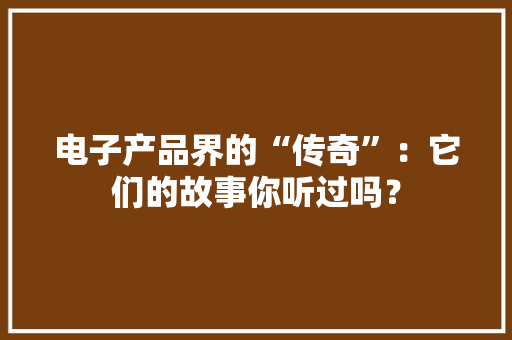 电子产品界的“传奇”：它们的故事你听过吗？