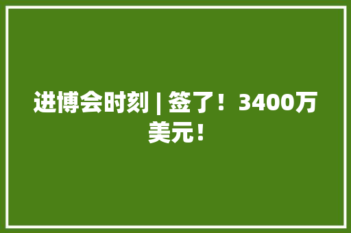 进博会时刻 | 签了！3400万美元！
