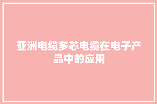 亚洲电缆多芯电缆在电子产品中的应用
