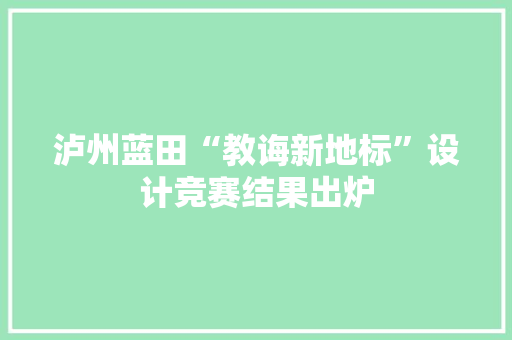泸州蓝田“教诲新地标”设计竞赛结果出炉