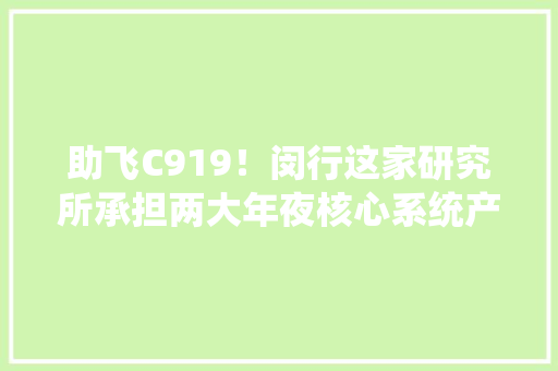助飞C919！闵行这家研究所承担两大年夜核心系统产品故障概率要\u003c10⁻⁹