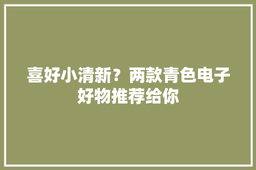 喜好小清新？两款青色电子好物推荐给你