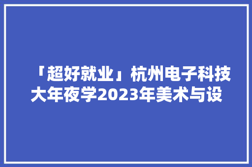 「超好就业」杭州电子科技大年夜学2023年美术与设计类专业录取分数线