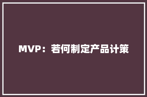 MVP：若何制定产品计策