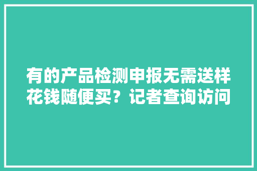 有的产品检测申报无需送样花钱随便买？记者查询访问