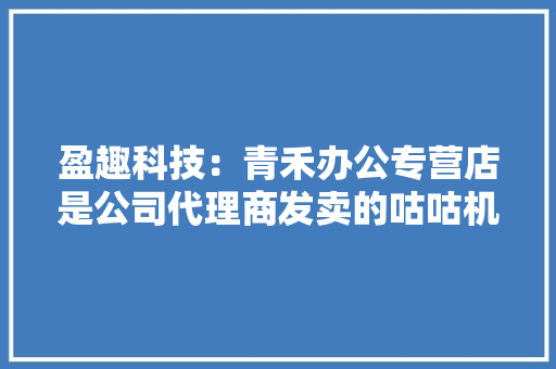 盈趣科技：青禾办公专营店是公司代理商发卖的咕咕机为正品