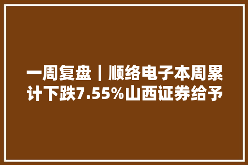 一周复盘｜顺络电子本周累计下跌7.55%山西证券给予买入评级