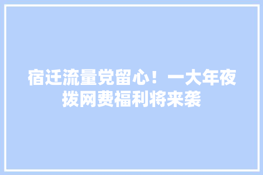 宿迁流量党留心！一大年夜拨网费福利将来袭