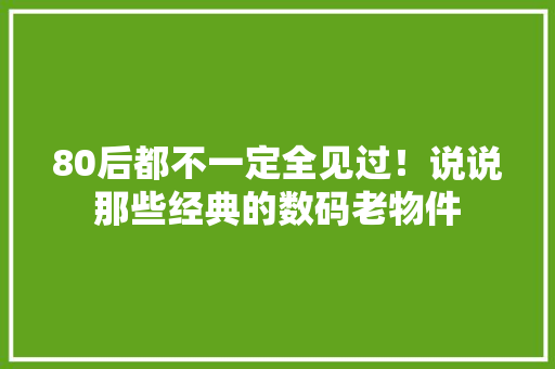 80后都不一定全见过！说说那些经典的数码老物件