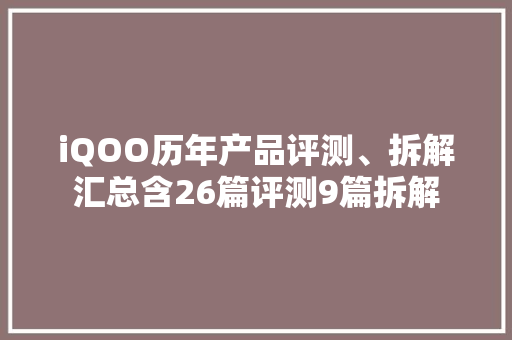 iQOO历年产品评测、拆解汇总含26篇评测9篇拆解