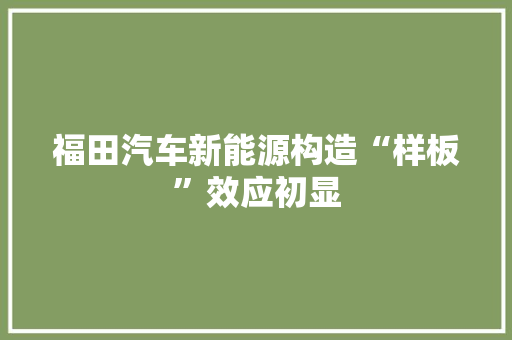 福田汽车新能源构造“样板”效应初显