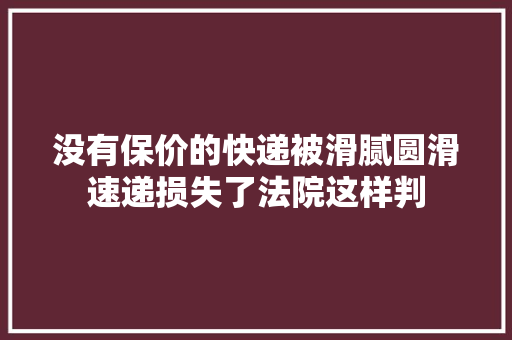 没有保价的快递被滑腻圆滑速递损失了法院这样判
