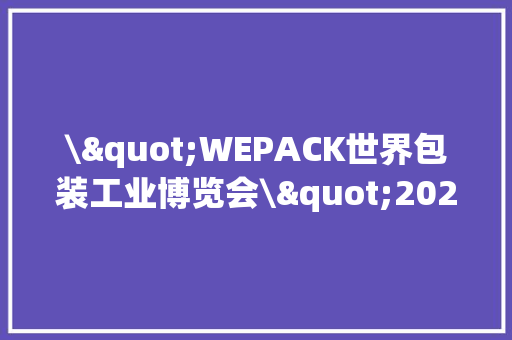 \"WEPACK世界包装工业博览会\"2022从深圳国际会展中央启航