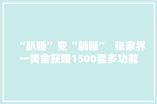 “趴睡”变“躺睡”  张家界一黉舍获赠1500套多功能课桌椅