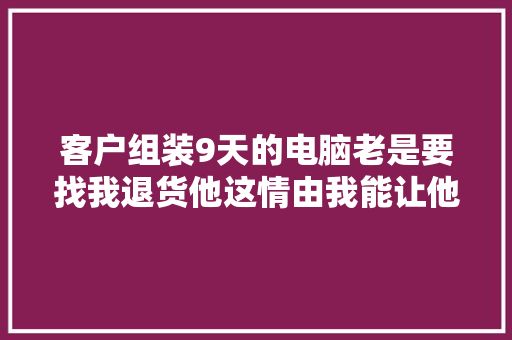 客户组装9天的电脑老是要找我退货他这情由我能让他退吗？