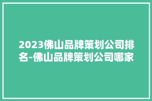 2023佛山品牌策划公司排名-佛山品牌策划公司哪家好？