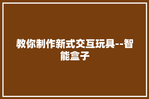 教你制作新式交互玩具--智能盒子
