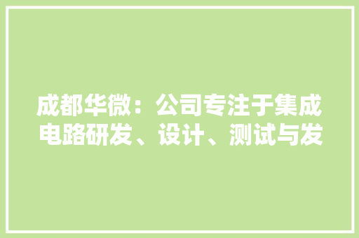 成都华微：公司专注于集成电路研发、设计、测试与发卖产品广泛应用于电子、通信、控制、测量等特种领域