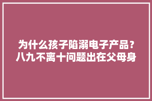 为什么孩子陷溺电子产品？八九不离十问题出在父母身上