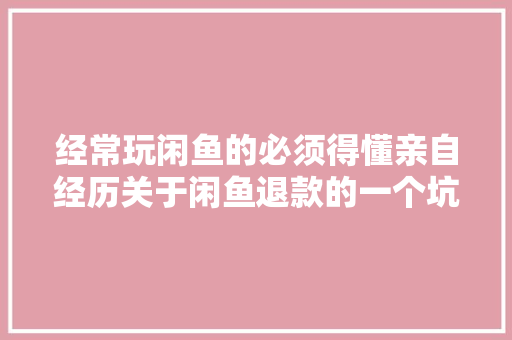 经常玩闲鱼的必须得懂亲自经历关于闲鱼退款的一个坑