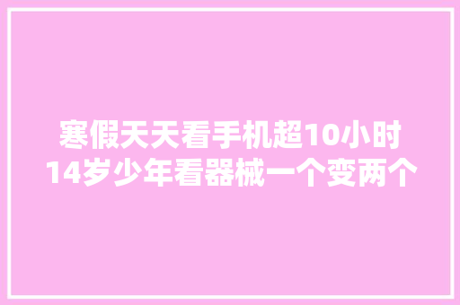 寒假天天看手机超10小时14岁少年看器械一个变两个