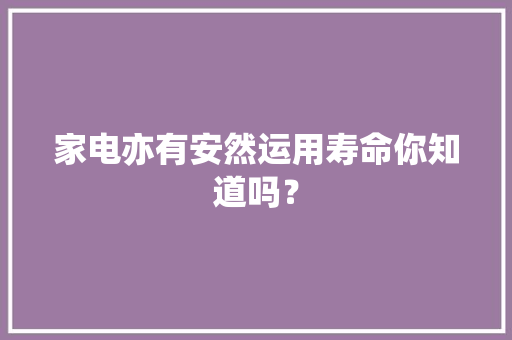 家电亦有安然运用寿命你知道吗？