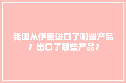 我国从伊朗进口了哪些产品？出口了哪些产品？