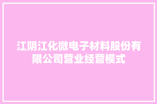 江阴江化微电子材料股份有限公司营业经营模式