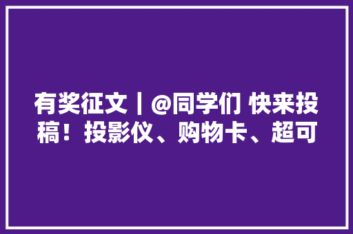 有奖征文｜@同学们 快来投稿！投影仪、购物卡、超可爱文创产品等你带回家