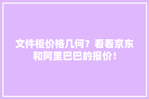 文件柜价格几何？看看京东和阿里巴巴的报价！