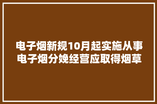 电子烟新规10月起实施从事电子烟分娩经营应取得烟草专卖许可证