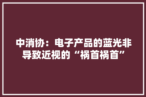 中消协：电子产品的蓝光非导致近视的“祸首祸首”