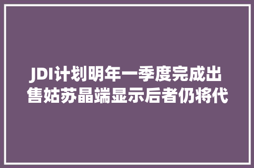 JDI计划明年一季度完成出售姑苏晶端显示后者仍将代工车载面板