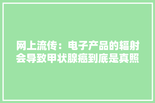 网上流传：电子产品的辐射会导致甲状腺癌到底是真照样假？