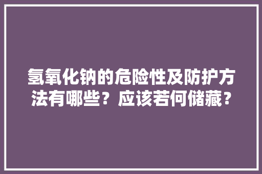 氢氧化钠的危险性及防护方法有哪些？应该若何储藏？