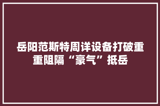 岳阳范斯特周详设备打破重重阻隔“豪气”抵岳