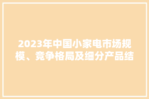 2023年中国小家电市场规模、竞争格局及细分产品结构分析「图」