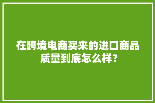 在跨境电商买来的进口商品 质量到底怎么样？