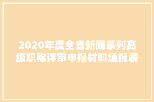 2020年度全省新闻系列高级职称评审申报材料填报装订及送审说明