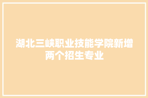 湖北三峡职业技能学院新增两个招生专业
