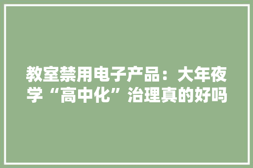 教室禁用电子产品：大年夜学“高中化”治理真的好吗？
